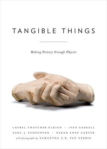 Tangible Things: Making History through Objects, by Laurel Thatcher Ulrich, Ivan Gaskell, Sara Schechner, Sarah Anne Carter, Samantha van Gerbig Tangible Things: Making History through Objects, by Laurel Thatcher Ulrich, Ivan Gaskell, Sara Schechner, Sarah Anne Carter, Samantha van Gerbig