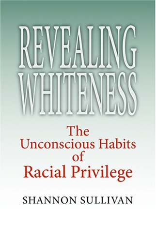 Shannon Sullivan, Revealing Whiteness: The Unconscious Habits of Racial Privilege