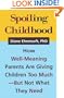 Spoiling Childhood: How Well-Meaning Parents Are Giving Children Too Much - But Not What They Need