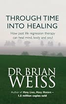 Through Time into Healing: How Past Life Regression Therapy Can Heal Mind, Body and Soul