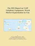 The 2011 Report on VoIP Telephony Equipment: World Market Segmentation by City