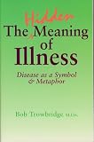 The Hidden Meaning of Illness: Disease As a Symbol and Metaphor Bob Trowbridge