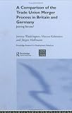 A Comparison of the Trade Union Merger Process in Britain and Germany: Joining Forces? (Routledge Research in Employment Relations)