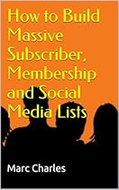 How to Build Massive Subscriber, Membership and Social Media Lists How to Build Massive Subscriber, Membership and Social Media Lists