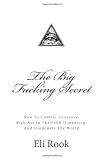 The Big Fucking Secret: How To Control Existence, Kick Ass In The Fifth Dimension, and Illuminate The World