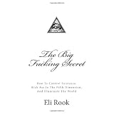 The Big Fucking Secret: How To Control Existence, Kick Ass In The Fifth Dimension, and Illuminate The World ~ Eli Rook