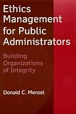 Ethics Management for Public Administrators: Building Organizations of Integrity