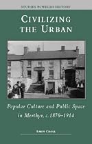 Civilizing the Urban: Popular Culture and Public Space in Merthyr, C.1870-1914 (Studies in Welsh History)