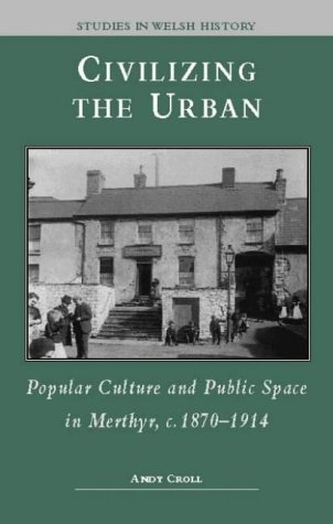 Civilizing the Urban: Popular Culture and Public Space in Merthyr, C.1870-1914 (Studies in Welsh History)