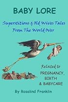Baby Lore: Superstitions and Old Wives Tales from the World Over Related to Pregnancy, Birth and Babycare
