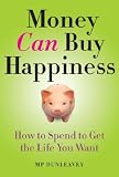 Money Can Buy Happiness: How to Spend to Get the Life You Want