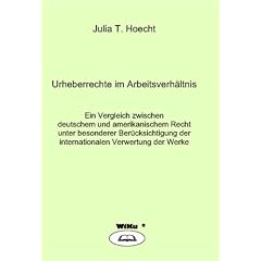 Die Urheberrechte im Arbeitsverh�ltnis: Ein Vergleich zwischen deutschem und amerikanischem Recht unter besonderer Ber�cksichtigung der internationalen Verwertung der Rechte