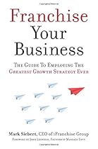 Franchise Your Business: The Guide to Employing the Greatest Growth Strategy Ever