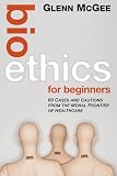 Bioethics for Beginners: 60 Cases and Cautions from the Moral Frontier of Healthcare Bioethics for Beginners: 60 Cases and Cautions from the Moral Frontier of Healthcare