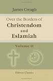 Over the Borders of Christendom and Eslamiah: A Journey through Hungary, Slavonia, Servia, Bosnia, Herzegovina, Dalmatia, and Montenegro, to the North of Albania, in the summer of 1875. Volume 2