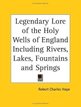 Legendary Lore of the Holy Wells of England Including Rivers, Lakes, Fountains and Springs