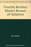 Timothy Bentley : master brewer of Yorkshire : an account of the activity of the Bentley family in the annals of Yorkshire brewing in the nineteenth century