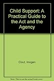 Child support : a practical guide to the act and the agency