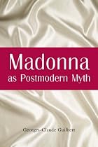 "Madonna" as Postmodern Myth: How One Star's Self-construction Rewrites Sex, Gender, Hollywood and the American Dream