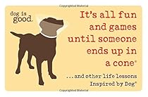 It's All Fun and Games Until Someone Ends Up in a Cone®: And Other Life Lessons Inspired by Dog® (Dog Is Good) It's All Fun and Games Until Someone Ends Up in a Cone®: And Other Life Lessons Inspired by Dog® (Dog Is Good)