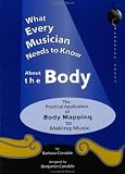 What Every Musician Needs to Know About the Body: The Practical Application of Body Mapping & the Alexander Technique to Making Music