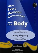 What Every Musician Needs to Know About the Body: The Practical Application of Body Mapping & the Alexander Technique to Making Music