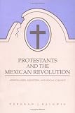 Protestants And The Mexican Revolution : Missionaries,   Ministers, And Social Change