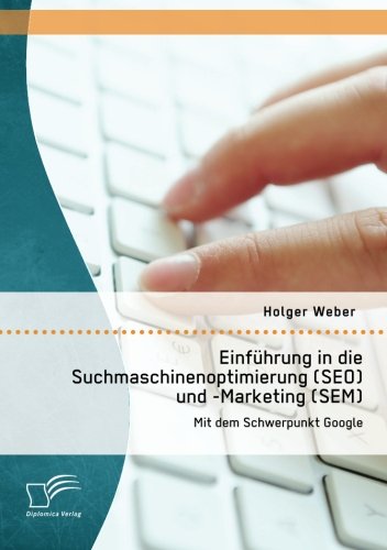 Einfuhrung in Die Suchmaschinenoptimierung (Seo) Und -Marketing (Sem): Mit Dem Schwerpunkt Google (German Edition)