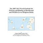 The 2007-2012 World Outlook for Printing and Binding of Hardbound and Flexible-Cover... by Philip M. Parker