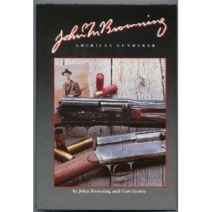 John M. Browning American Gunmaker : An Illustrated Biography of the Man and His Guns