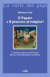 Il papato e il processo ai Templari. Linedita assoluzione di Chinon alla luce della Diplomatica pontificia