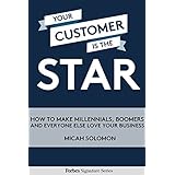 your customer is the star how to make millennials boomers and everyone else love your business
