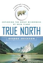 True North: Exploring the Great Wilderness by Bush Plane