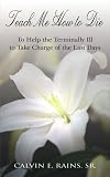 Teach Me How to Die
 To Help the Terminally Ill to Take Charge of the Last Days,
Calvin E Rains