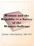 Woman and the republic; a survey of the woman-suffrage movement in the United States and a discussion of the claims and arguments of its foremost advocates