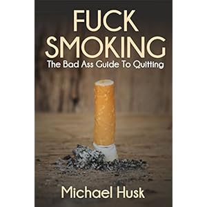 Fuck Smoking: The Bad Ass Guide To Quitting