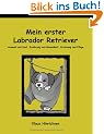 Mein erster Labrador Retriever. Auswahl und Kauf, Ern�hrung und Gesundheit, Erziehung und Pflege.