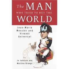 The Man Who Tried to Buy the World: Jean-Marie Messier and Vivendi Universal: Martine Orange, Jo Johnson