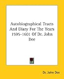 Autobiographical Tracts And Diary For The Years 1595-1601 Of Dr. John Dee