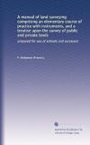 A manual of land surveying comprising an elementary course of practice with instruments, and a treatise upon the survey of public and private lands: prepared for use of schools and surveyors