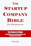 The Startup Company Bible For Entrepreneurs: The Complete Guide For Building Successful Companies And Raising Venture Capital