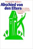 Abschied von den Eltern. Eine Anleitung f�r Erwachsene, die Beziehung zu den Eltern zu normalisieren