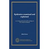 epidemics examined and explained or living germs proved by analogy to be a source of disease