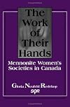 The Work of Their Hands: Mennonite Women's Societies in Canada (Studies in Women and Religion = Etudes Sur Les Femmes Et La Religion, Vol 2)