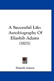 A Successful Life: Autobiography Of Eliashib Adams (1871)