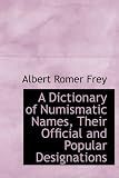 A Dictionary of Numismatic Names, Their Official and Popular Designations