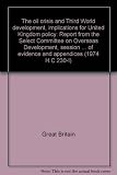 The oil crisis and Third World development, implications for United Kingdom policy : report from the Select Committee on Overseas Development, session 1974, together with the minutes of proceedings of