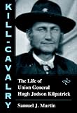 Kill-Cavalry: The Life of Union General Hugh Judson Kilpatrick