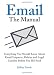 Email: The Manual: Everything You Should Know About Email Etiquette, Policies and Legal Liability Before You Hit Send