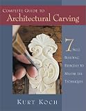 Complete Guide to Architectural Carving: 7 Skill Building Exercises to Master the Techniques by Kurt Koch